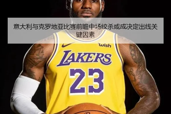 意大利与克罗地亚比赛前瞻中场绞杀或成决定出线关键因素